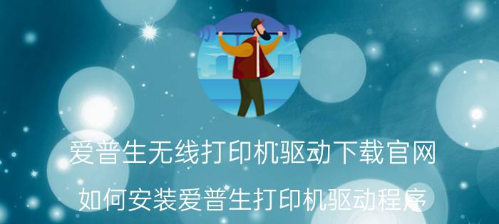 爱普生无线打印机驱动下载官网 如何安装爱普生打印机驱动程序？